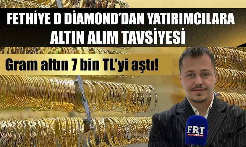 Fethiye D Diamond'dan yatırımcılara altın alım tavsiyesi Gram altın 7 bin TL'yi aştı!
