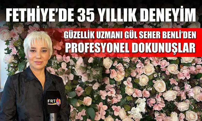 Fethiye'de 35 Yıllık Deneyim: Güzellik Uzmanı Gül Seher Benli'den profesyonel dokunuşlar