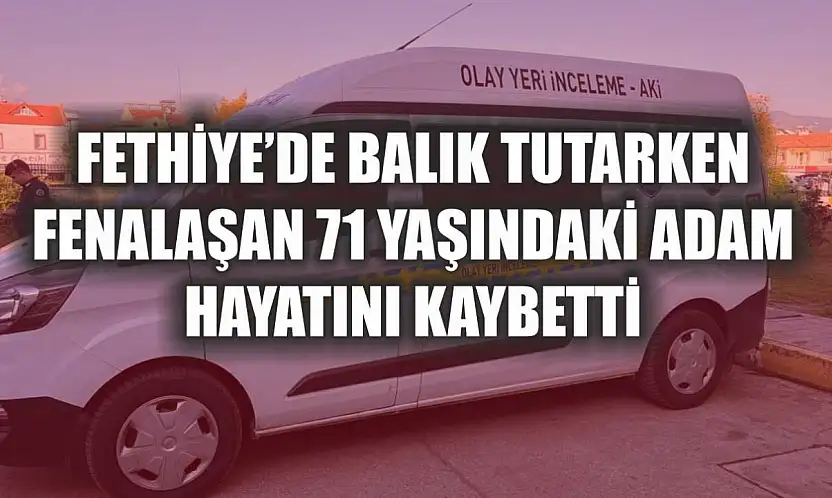 Fethiye'de balık tutarken fenalaşan 71 yaşındaki adam hayatını kaybetti
