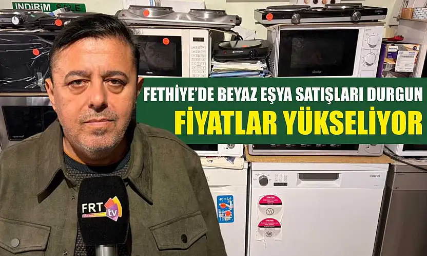 Fethiye'de beyaz eşya satışları durgun, fiyatlar yükseliyor
