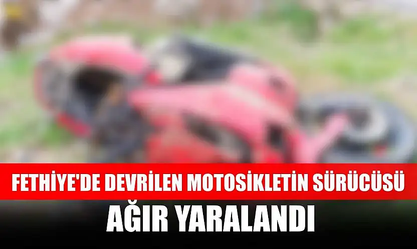 Fethiye'de devrilen motosikletin sürücüsü ağır yaralandı