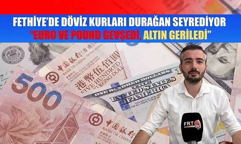 Fethiye'de Döviz Kurları Durağan Seyrediyor: 'Euro ve Pound Gevşedi, Altın Geriledi'