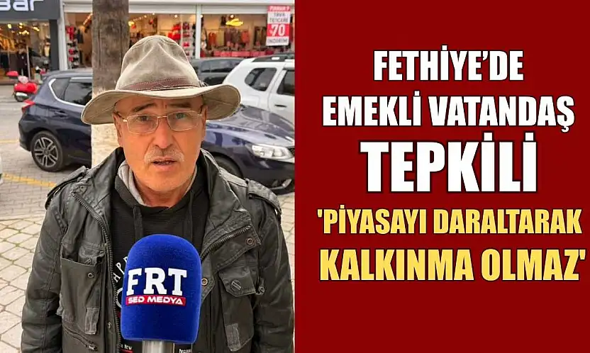 Fethiye'de emekli vatandaş tepkili: 'Piyasayı daraltarak kalkınma olmaz'