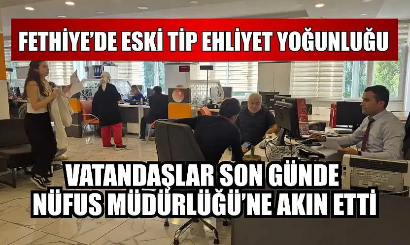 Fethiye'de eski tip ehliyet yoğunluğu: Vatandaşlar son günde Nüfus Müdürlüğü'ne akın etti