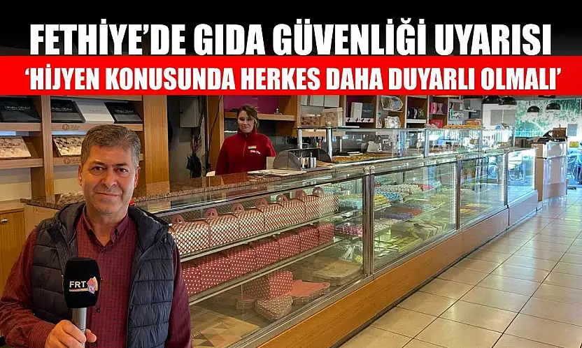 Fethiye'de gıda güvenliği uyarısı: 'Hijyen konusunda herkes daha duyarlı olmalı'