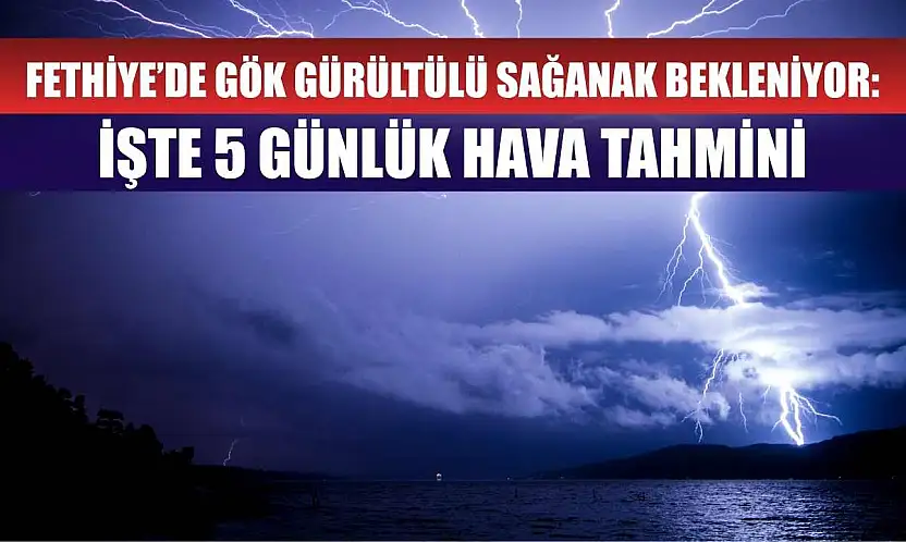 Fethiye'de Gök Gürültülü Sağanak Bekleniyor: İşte 5 Günlük Hava Tahmini