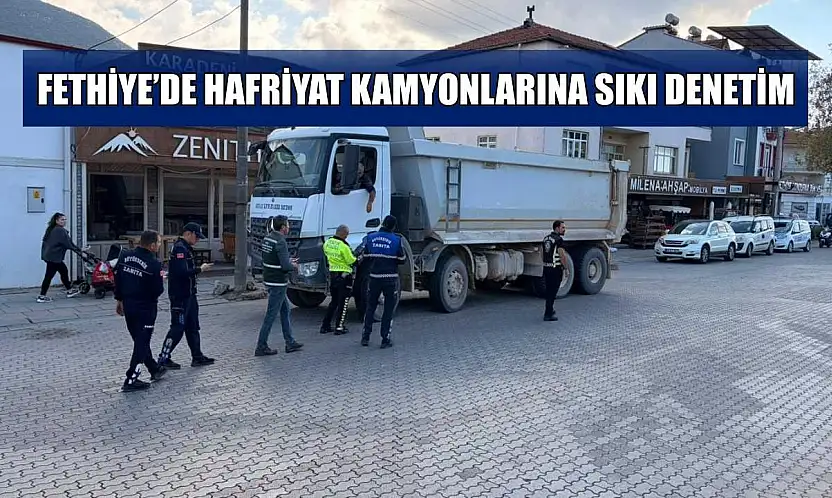 Fethiye'de hafriyat kamyonlarına sıkı denetim
