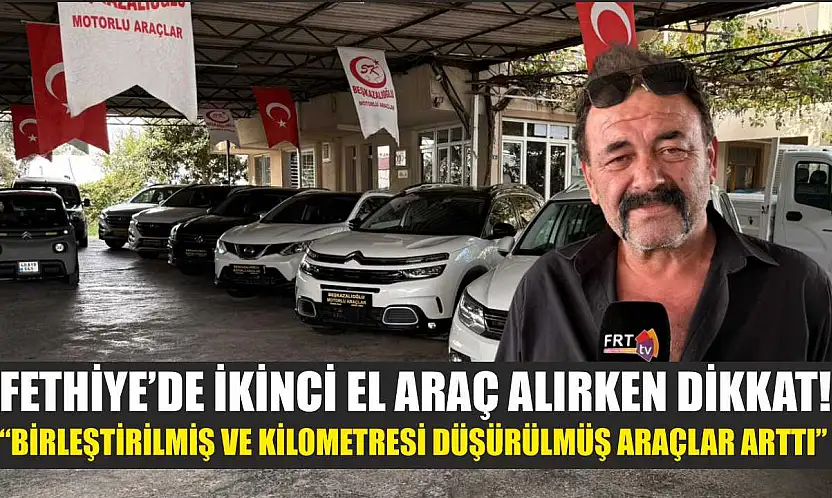 Fethiye'de ikinci el araç alırken dikkat! 'Birleştirilmiş ve kilometresi düşürülmüş araçlar arttı'