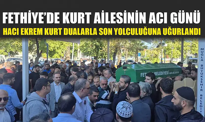 Fethiye'de Kurt Ailesinin acı günü: Hacı Ekrem Kurt dualarla son yolculuğuna uğurlandı