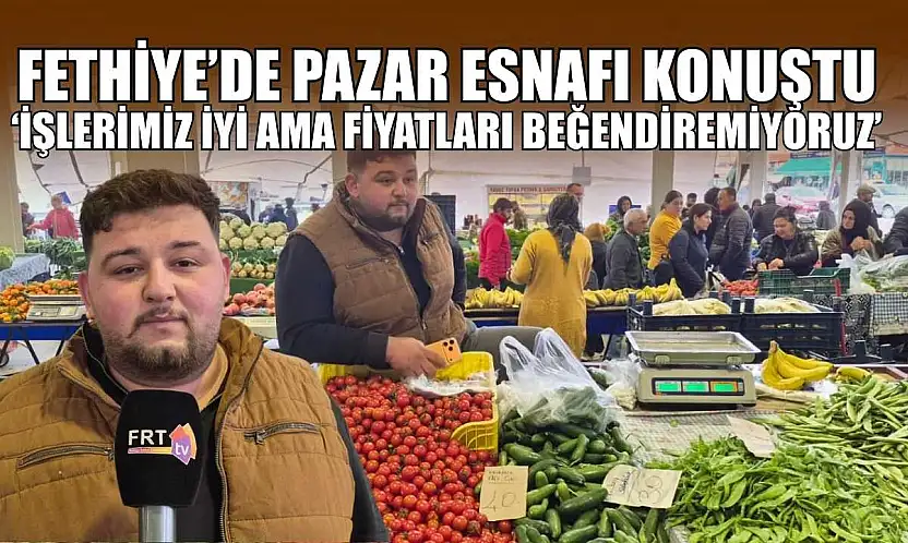 Fethiye'de pazar esnafı konuştu: 'İşlerimiz iyi ama fiyatları beğendiremiyoruz'