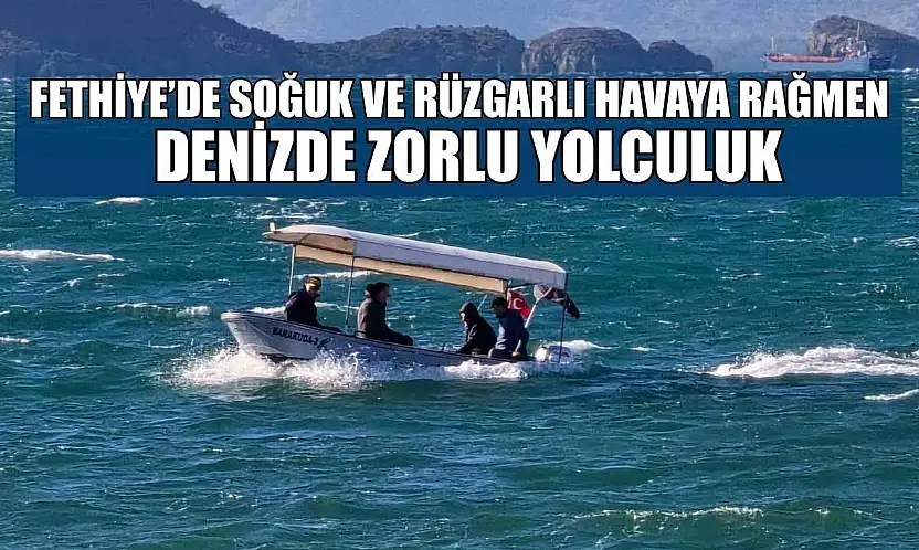 Fethiye'de soğuk ve rüzgarlı havaya rağmen denizde zorlu yolculuk
