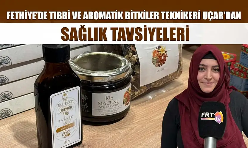 Fethiye'de Tıbbi ve Aromatik Bitkiler Teknikeri Uçar'dan sağlık tavsiyeleri