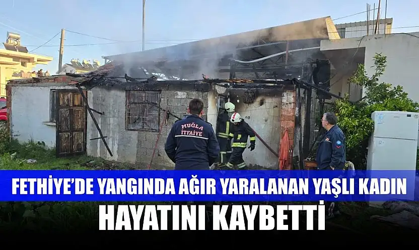 Fethiye'de yangında ağır yaralanan yaşlı kadın hayatını kaybetti