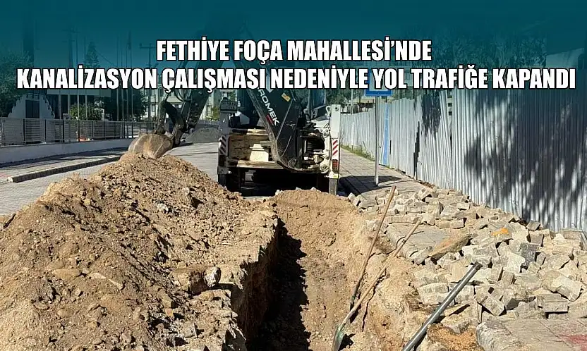 Fethiye Foça Mahallesi'nde kanalizasyon çalışması nedeniyle yol trafiğe kapandı