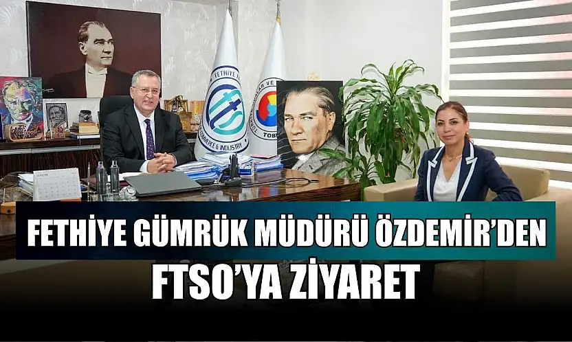 Fethiye Gümrük Müdürü Özdemir'den FTSO'ya ziyaret