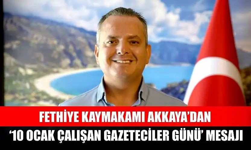 Fethiye Kaymakamı Akkaya'dan '10 Ocak Çalışan Gazeteciler Günü' Mesajı