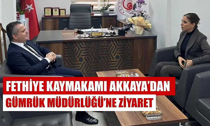 Fethiye Kaymakamı Akkaya'dan Gümrük Müdürlüğü'ne ziyaret