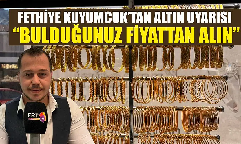 Fethiye Kuyumcuk'tan altın uyarısı: 'Bulduğunuz fiyattan alın'