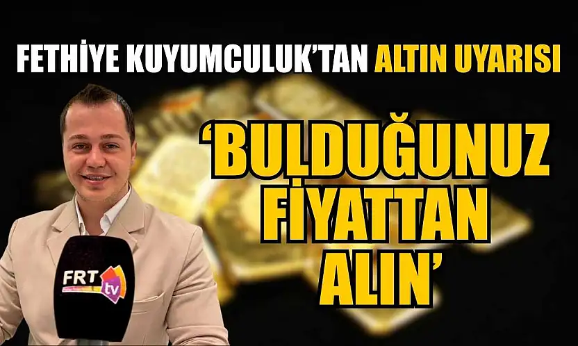 Fethiye Kuyumculuk'tan altın uyarısı: 'Bulduğunuz fiyattan alın'