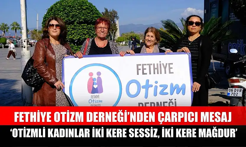 Fethiye Otizm Derneği'nden çarpıcı mesaj: 'Otizmli kadınlar iki kere sessiz, iki kere mağdur'