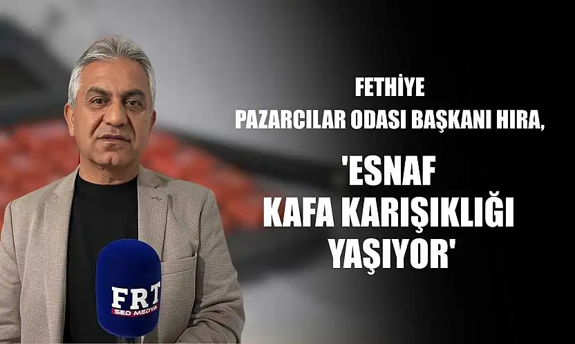 Fethiye Pazarcılar Odası Başkanı Hıra: 'Esnaf kafa karışıklığı yaşıyor'