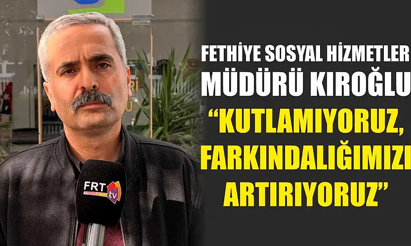 Fethiye Sosyal Hizmetler Müdürü Kıroğlu, 'Kutlamıyoruz, Farkındalığımızı Artırıyoruz'