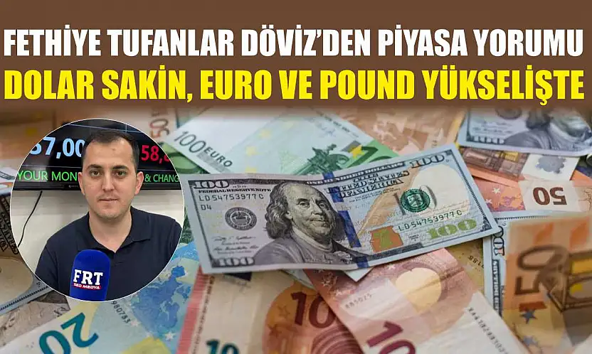 Fethiye Tufanlar Döviz'den piyasa yorumu: Dolar sakin, euro ve pound yükselişte