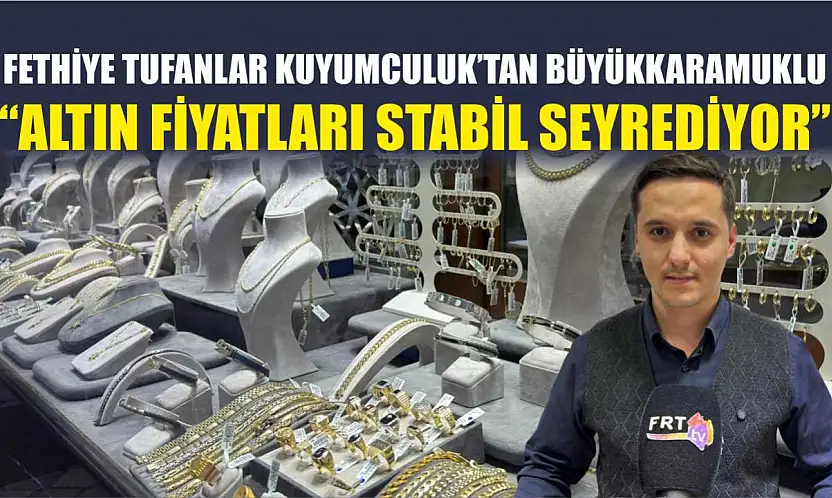 Fethiye Tufanlar Kuyumculuk'tan Büyükkaramuklu, 'Altın fiyatları stabil seyrediyor'