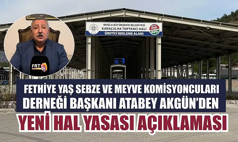 Fethiye Yaş Sebze ve Meyve Komisyoncuları Derneği Başkanı Atabey Akgün'den, Yeni Hal Yasası açıklaması