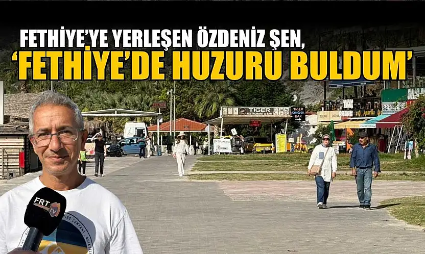 Fethiye'ye yerleşen Özdeniz Şen, 'Fethiye'de huzuru buldum'