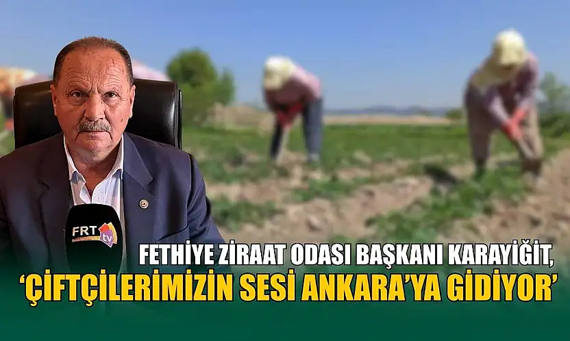 Fethiye Ziraat Odası Başkanı Karayiğit, 'Çiftçilerimizin sesi Ankara'ya gidiyor'