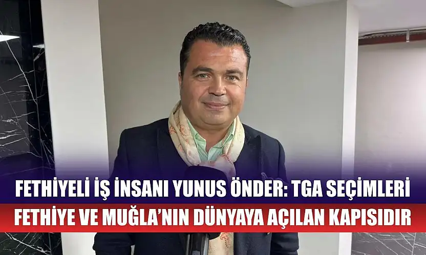 Fethiyeli İş İnsanı Yunus Önder: TGA Seçimleri Fethiye ve Muğla'nın Dünyaya Açılan Kapısıdır