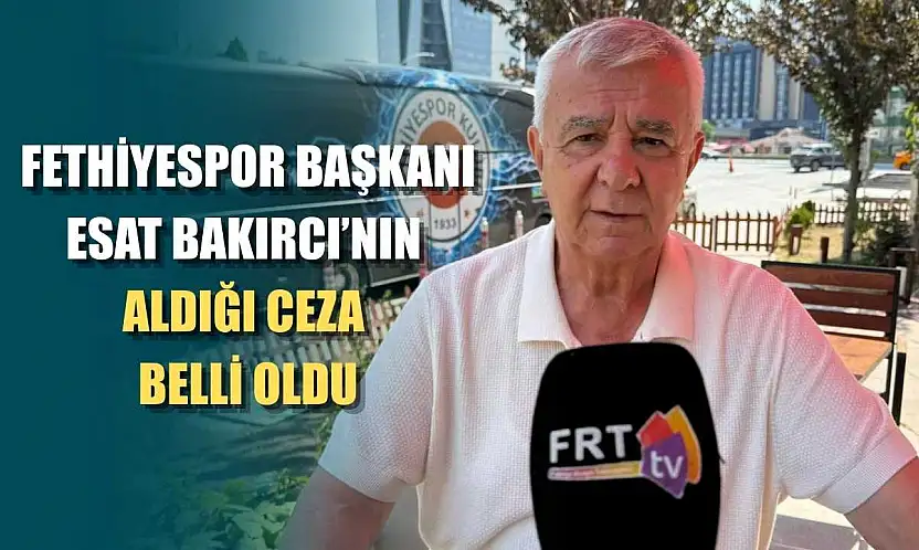 Fethiyespor Başkanı Esat Bakırcı'nın aldığı ceza belli oldu