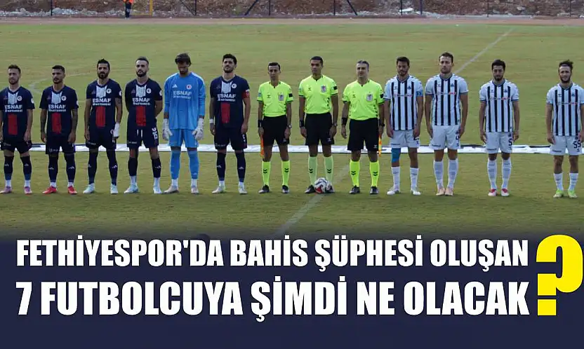 Fethiyespor'da Bahis Şüphesi Oluşan 7 Futbolcuya Şimdi Ne Olacak