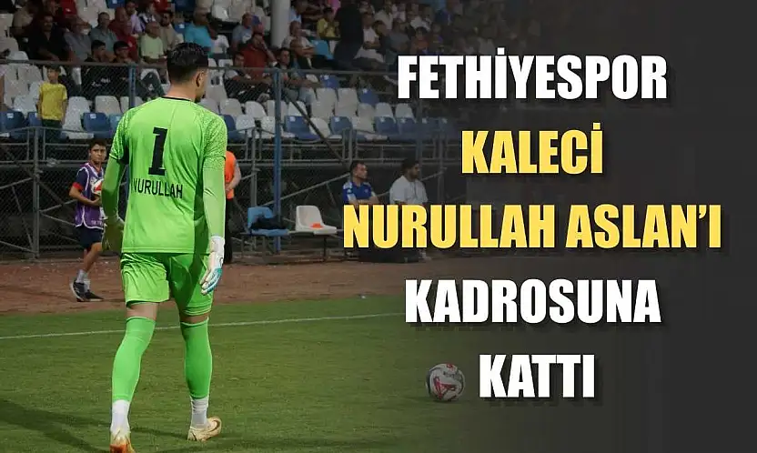 Fethiyespor, Kaleci Nurullah Aslan'ı Kadrosuna Kattı