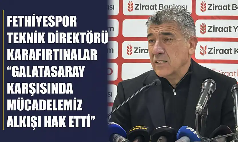Fethiyespor Teknik Direktörü Karafırtınalar: 'Galatasaray karşısında mücadelemiz alkışı hak etti'