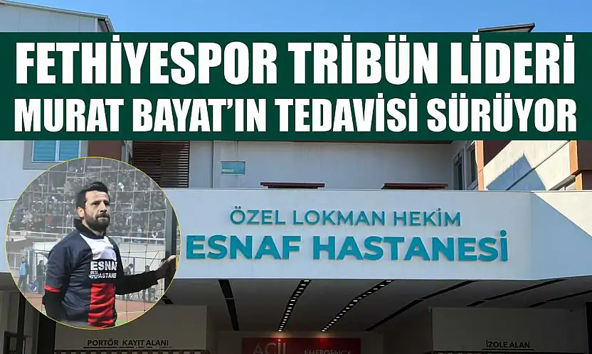 Fethiyespor Tribün Lideri Murat Bayat'ın Tedavisi Sürüyor