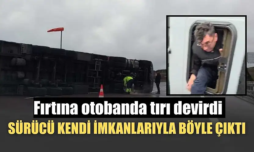 Fırtına otobanda tırı devirdi, sürücü kendi imkanlarıyla böyle çıktı