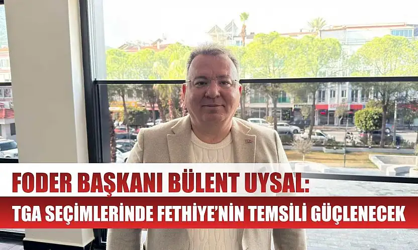 FODER Başkanı Bülent Uysal: TGA Seçimlerinde Fethiye'nin Temsili Güçlenecek