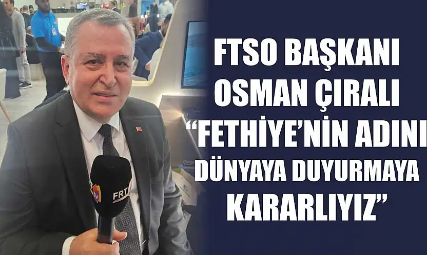 FTSO Başkanı Osman Çıralı, 'Fethiye'nin adını dünyaya duyurmaya kararlıyız'
