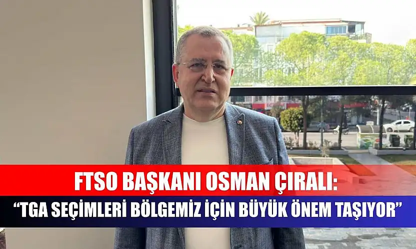 FTSO Başkanı Osman Çıralı: TGA Seçimleri Bölgemiz İçin Büyük Önem Taşıyor