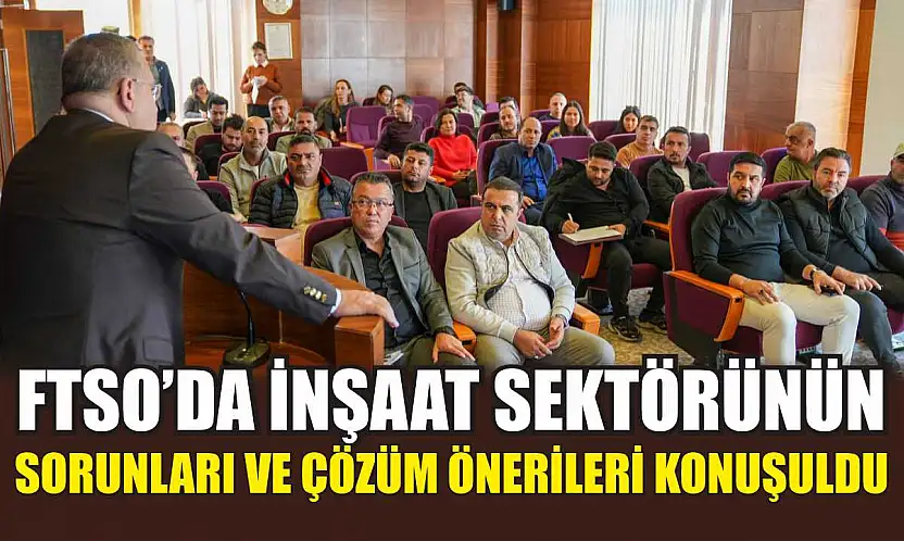 FTSO'da İnşaat Sektörünün Sorunları ve Çözüm Önerileri Konuşuldu