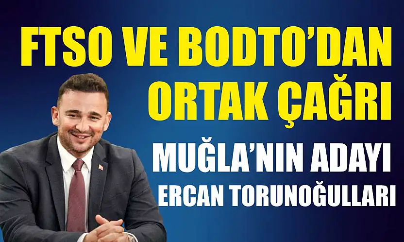 FTSO ve BODTO'dan ortak çağrı: Muğla'nın adayı Ercan Torunoğulları