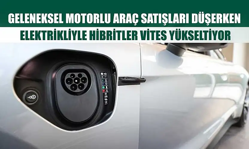 Geleneksel motorlu araç satışları düşerken, elektrikliyle hibritler vites yükseltiyor