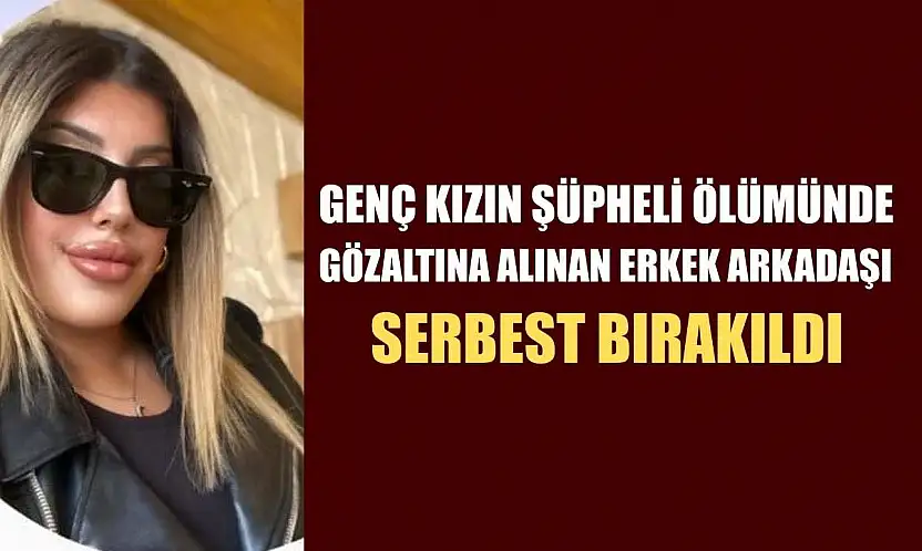 Genç kızın şüpheli ölümünde gözaltına alınan erkek arkadaşı serbest bırakıldı