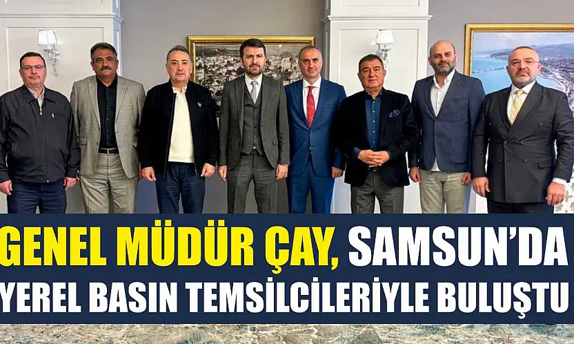 Genel Müdür Çay, Samsun'da yerel basın temsilcileriyle buluştu