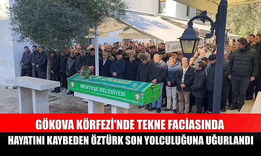 Gökova Körfezi'nde tekne faciasında hayatını kaybeden Öztürk son yolculuğuna uğurlandı