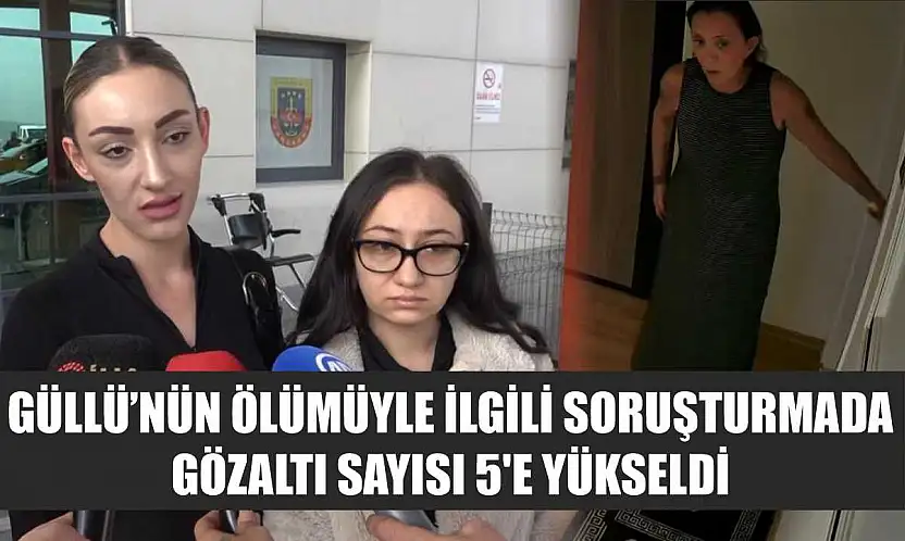 Güllü'nün ölümüyle ilgili soruşturmada gözaltı sayısı 5'e yükseldi