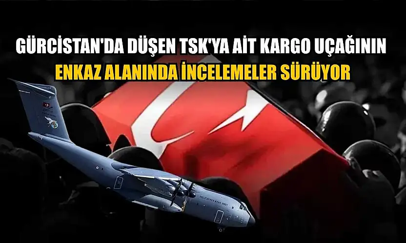 Gürcistan'da düşen TSK'ya ait kargo uçağının enkaz alanında incelemeler sürüyor