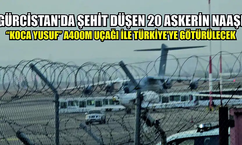 Gürcistan'da şehit düşen 20 askerin naaşı 'Koca Yusuf' A400M uçağı ile Türkiye'ye götürülecek